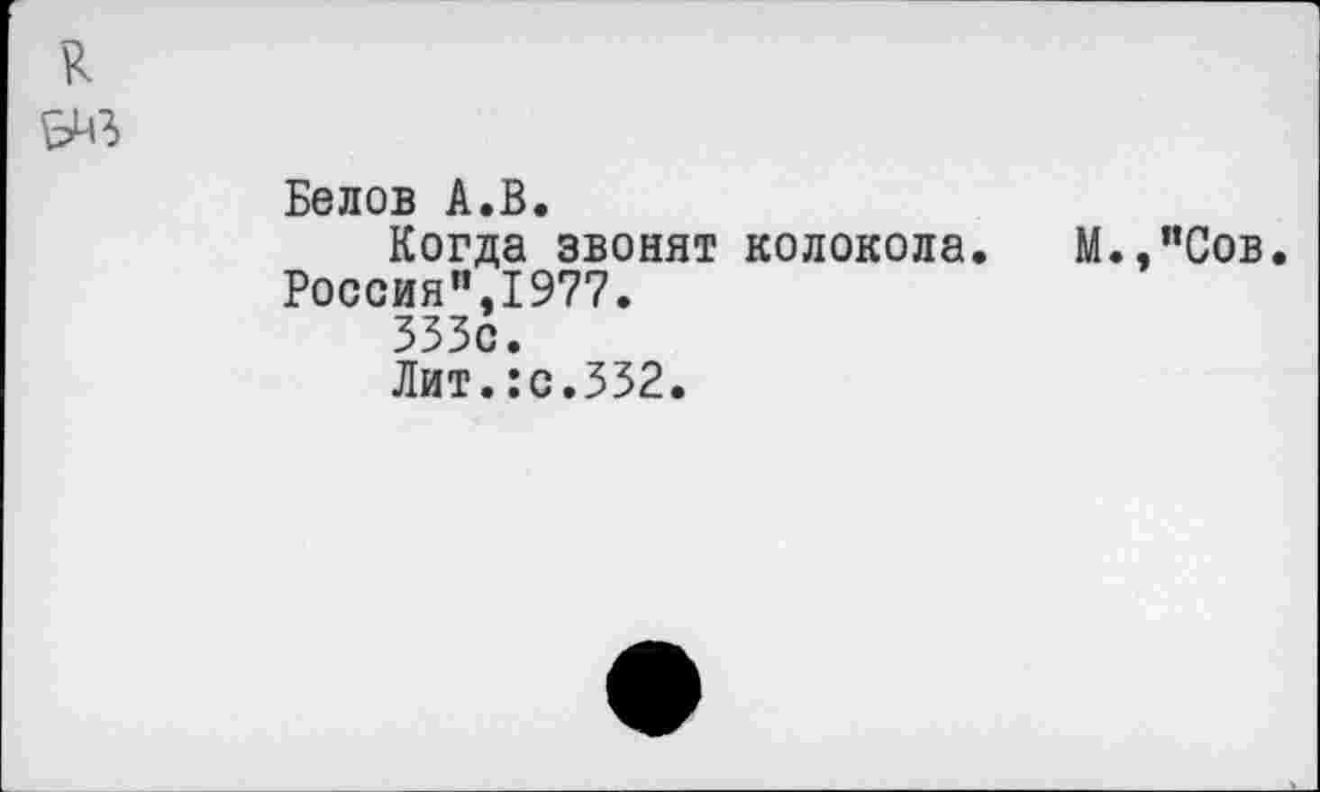 ﻿я
^3
Белов А.В.
Когда звонят колокола. М.,”Сов. Россия",1977.
333с.
Лит.:с.332.